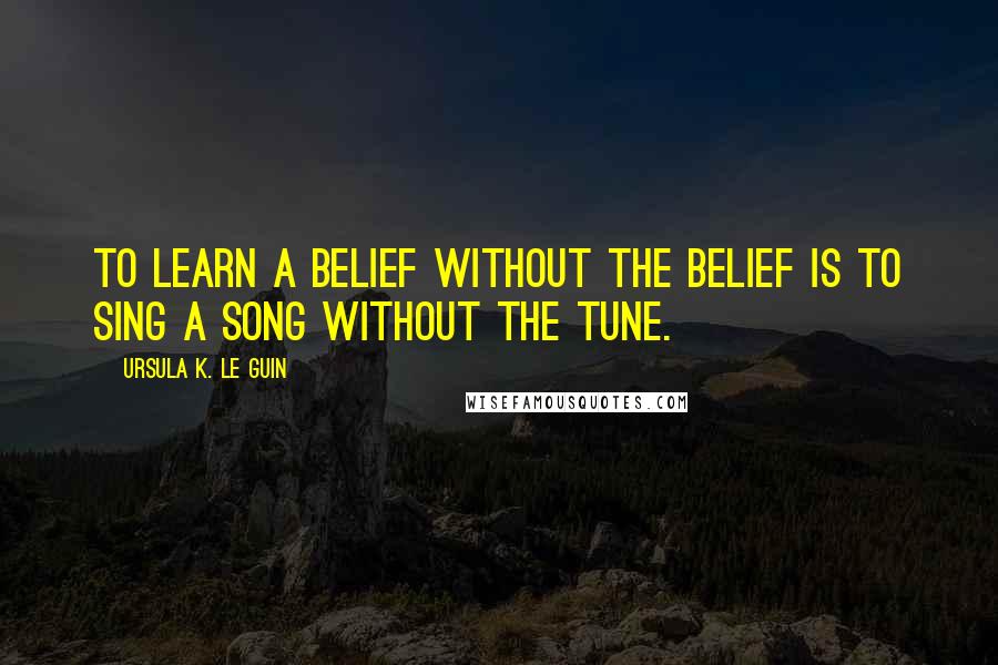 Ursula K. Le Guin Quotes: To learn a belief without the belief is to sing a song without the tune.