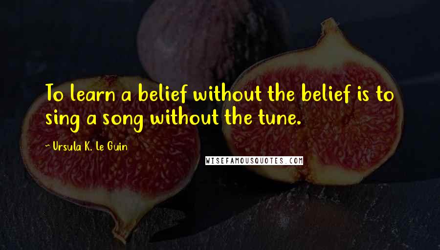 Ursula K. Le Guin Quotes: To learn a belief without the belief is to sing a song without the tune.