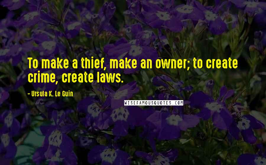 Ursula K. Le Guin Quotes: To make a thief, make an owner; to create crime, create laws.