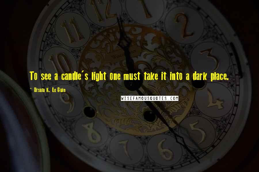 Ursula K. Le Guin Quotes: To see a candle's light one must take it into a dark place.