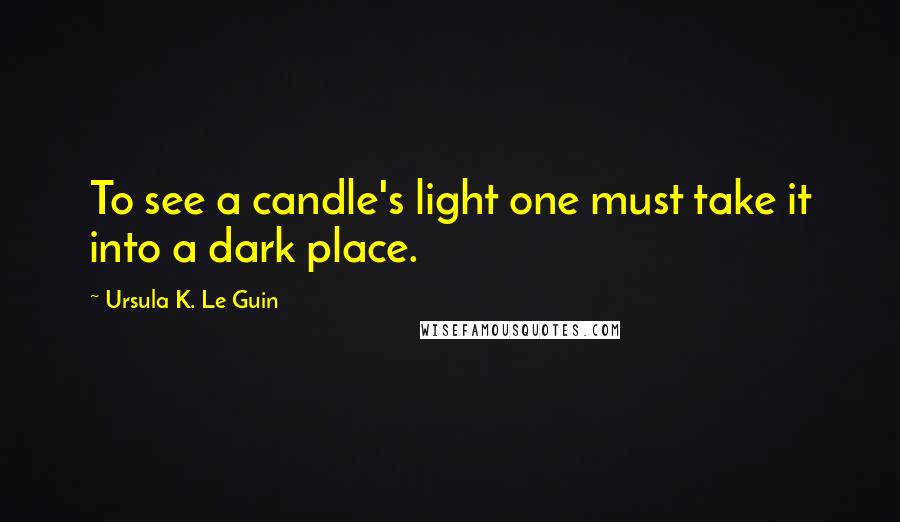 Ursula K. Le Guin Quotes: To see a candle's light one must take it into a dark place.