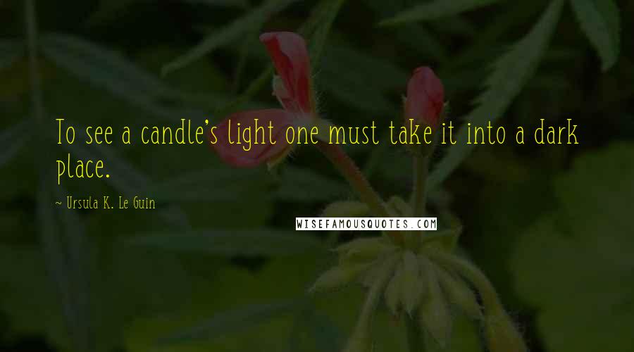 Ursula K. Le Guin Quotes: To see a candle's light one must take it into a dark place.