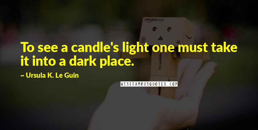 Ursula K. Le Guin Quotes: To see a candle's light one must take it into a dark place.