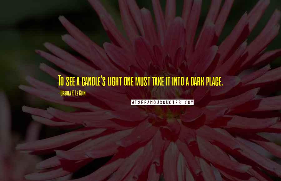 Ursula K. Le Guin Quotes: To see a candle's light one must take it into a dark place.