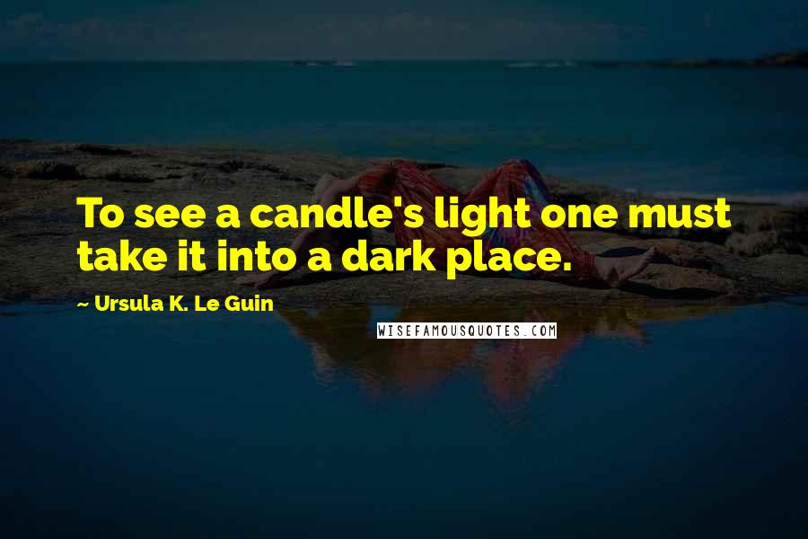 Ursula K. Le Guin Quotes: To see a candle's light one must take it into a dark place.