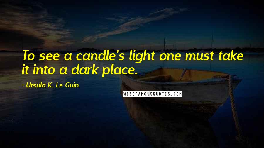 Ursula K. Le Guin Quotes: To see a candle's light one must take it into a dark place.