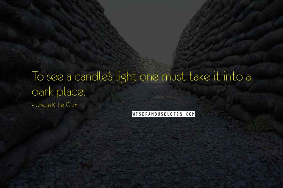 Ursula K. Le Guin Quotes: To see a candle's light one must take it into a dark place.