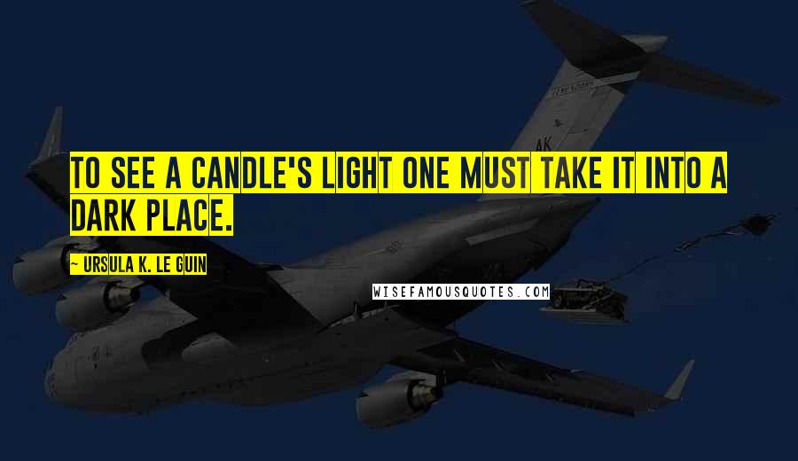 Ursula K. Le Guin Quotes: To see a candle's light one must take it into a dark place.