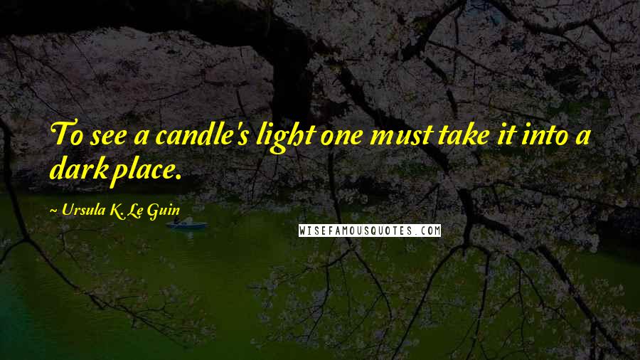 Ursula K. Le Guin Quotes: To see a candle's light one must take it into a dark place.
