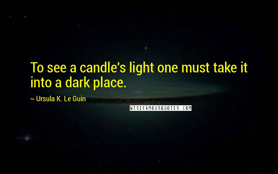 Ursula K. Le Guin Quotes: To see a candle's light one must take it into a dark place.