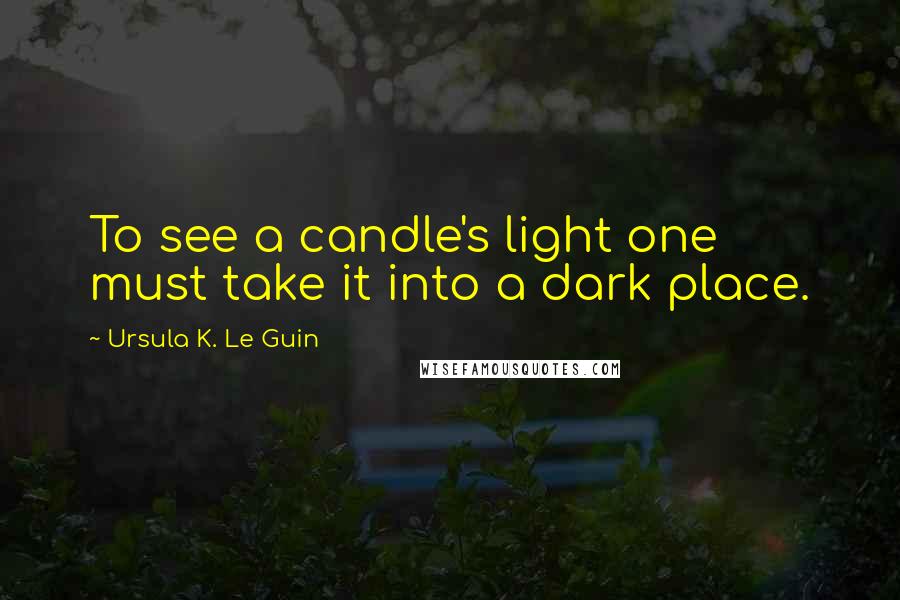 Ursula K. Le Guin Quotes: To see a candle's light one must take it into a dark place.