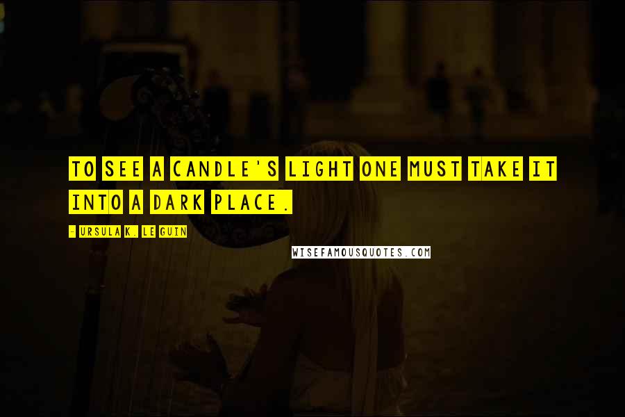 Ursula K. Le Guin Quotes: To see a candle's light one must take it into a dark place.