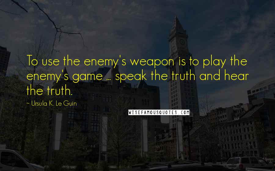 Ursula K. Le Guin Quotes: To use the enemy's weapon is to play the enemy's game ... speak the truth and hear the truth.