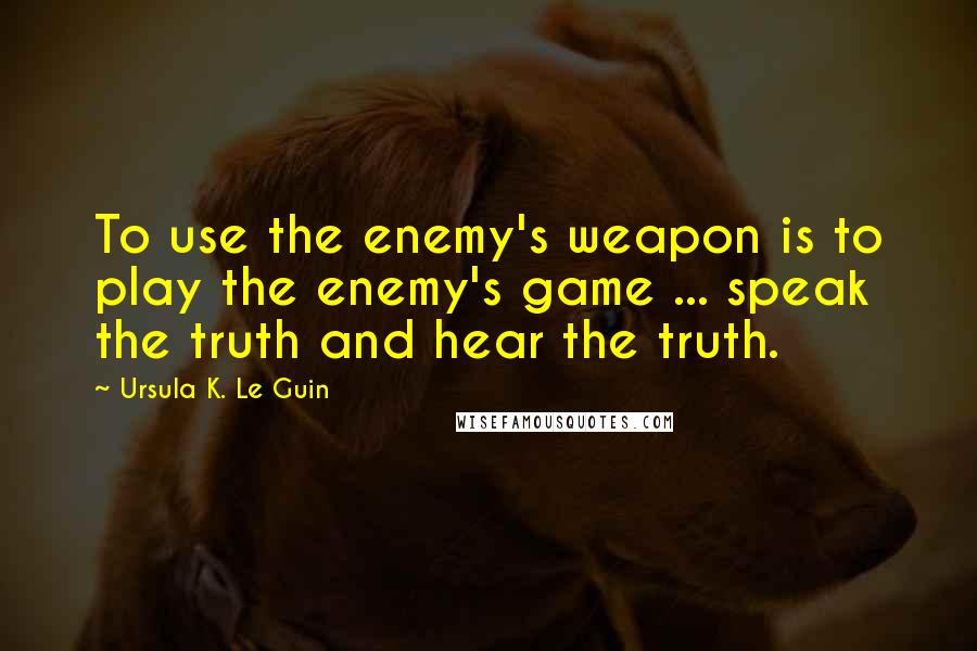 Ursula K. Le Guin Quotes: To use the enemy's weapon is to play the enemy's game ... speak the truth and hear the truth.
