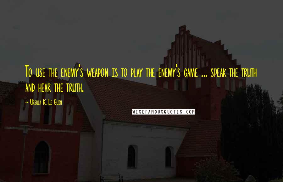 Ursula K. Le Guin Quotes: To use the enemy's weapon is to play the enemy's game ... speak the truth and hear the truth.