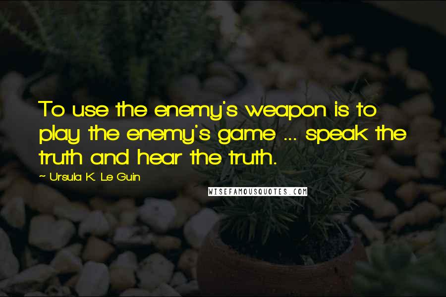 Ursula K. Le Guin Quotes: To use the enemy's weapon is to play the enemy's game ... speak the truth and hear the truth.