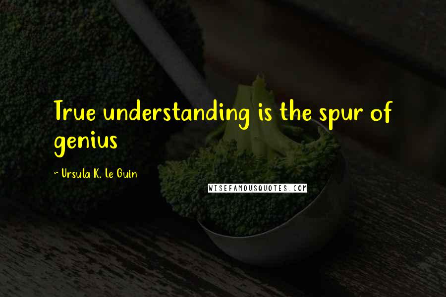 Ursula K. Le Guin Quotes: True understanding is the spur of genius