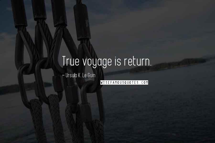 Ursula K. Le Guin Quotes: True voyage is return.