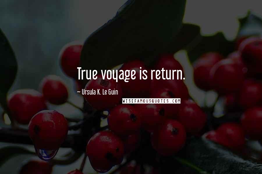 Ursula K. Le Guin Quotes: True voyage is return.