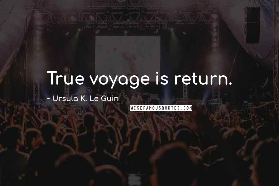 Ursula K. Le Guin Quotes: True voyage is return.