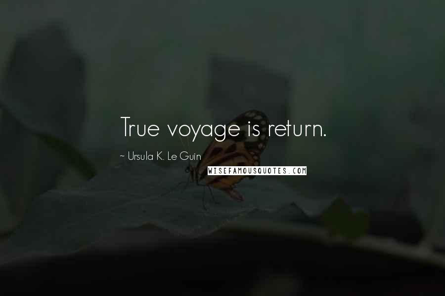 Ursula K. Le Guin Quotes: True voyage is return.