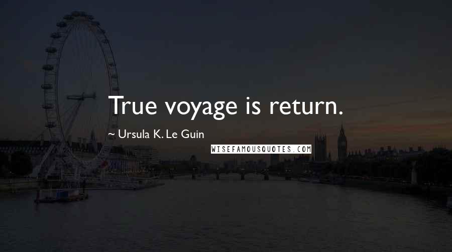 Ursula K. Le Guin Quotes: True voyage is return.