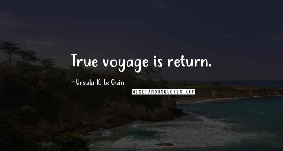 Ursula K. Le Guin Quotes: True voyage is return.