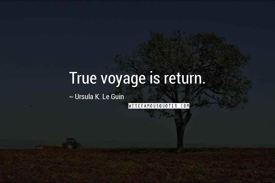 Ursula K. Le Guin Quotes: True voyage is return.