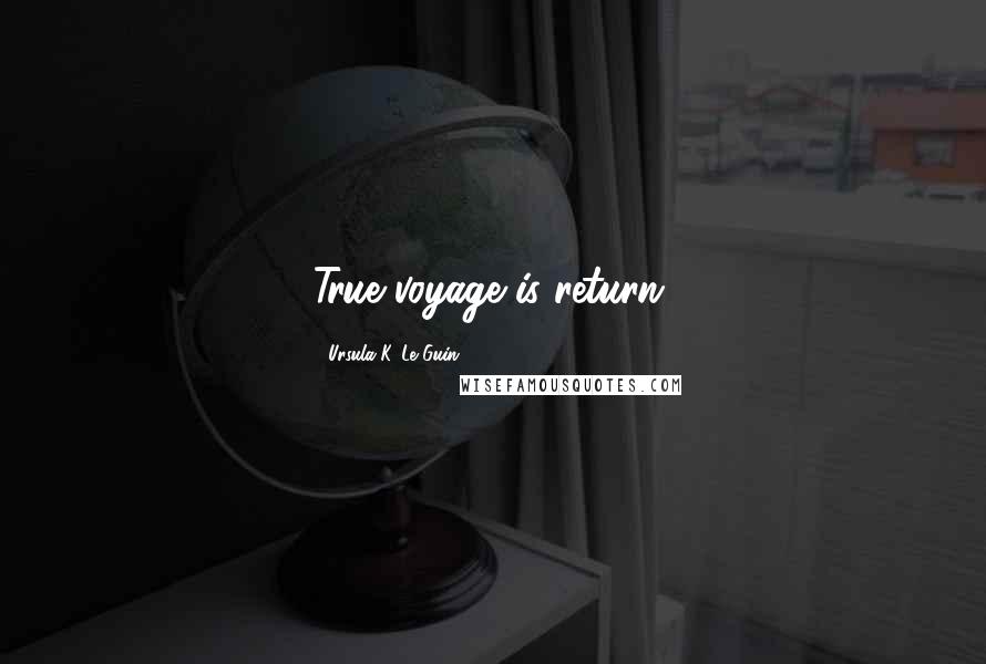 Ursula K. Le Guin Quotes: True voyage is return.