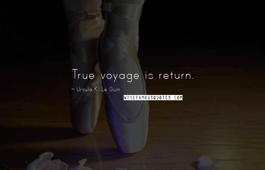 Ursula K. Le Guin Quotes: True voyage is return.