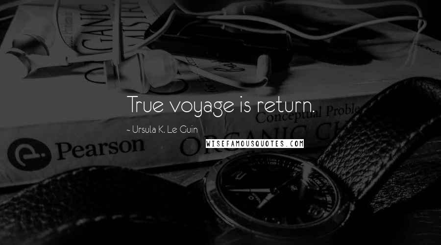 Ursula K. Le Guin Quotes: True voyage is return.