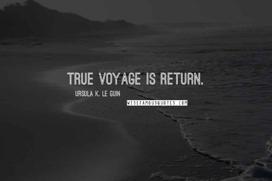 Ursula K. Le Guin Quotes: True voyage is return.