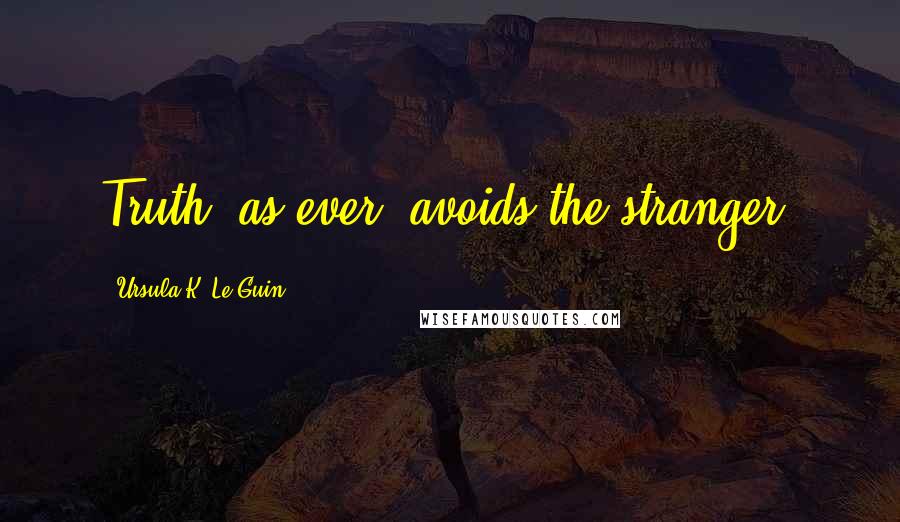 Ursula K. Le Guin Quotes: Truth, as ever, avoids the stranger.