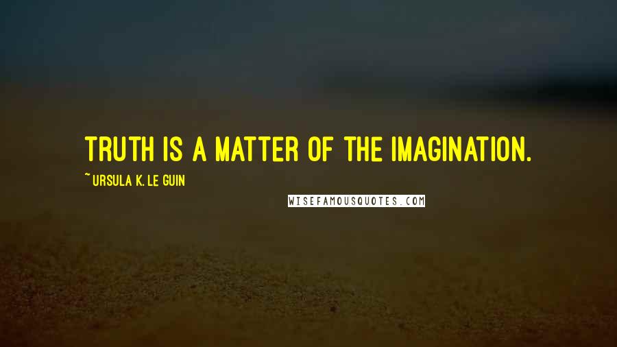 Ursula K. Le Guin Quotes: Truth is a matter of the imagination.