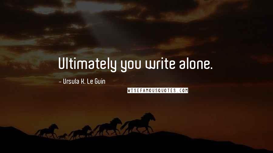 Ursula K. Le Guin Quotes: Ultimately you write alone.