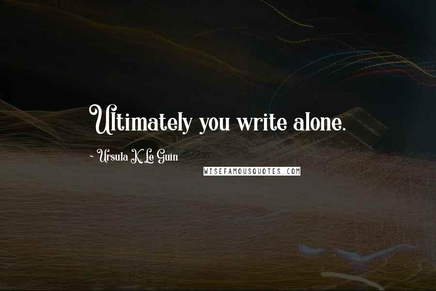 Ursula K. Le Guin Quotes: Ultimately you write alone.