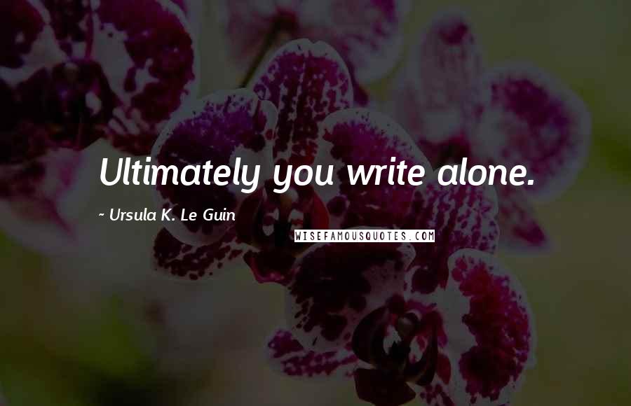 Ursula K. Le Guin Quotes: Ultimately you write alone.