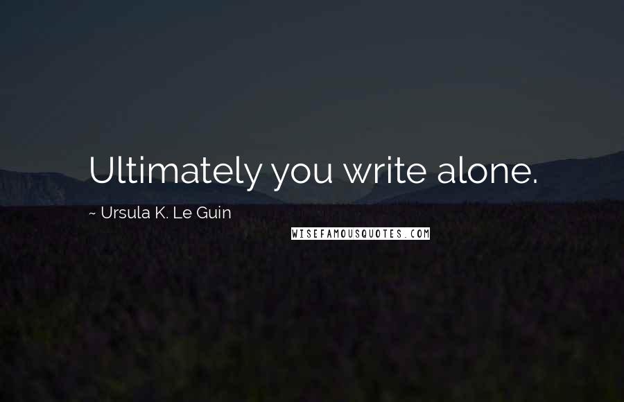 Ursula K. Le Guin Quotes: Ultimately you write alone.