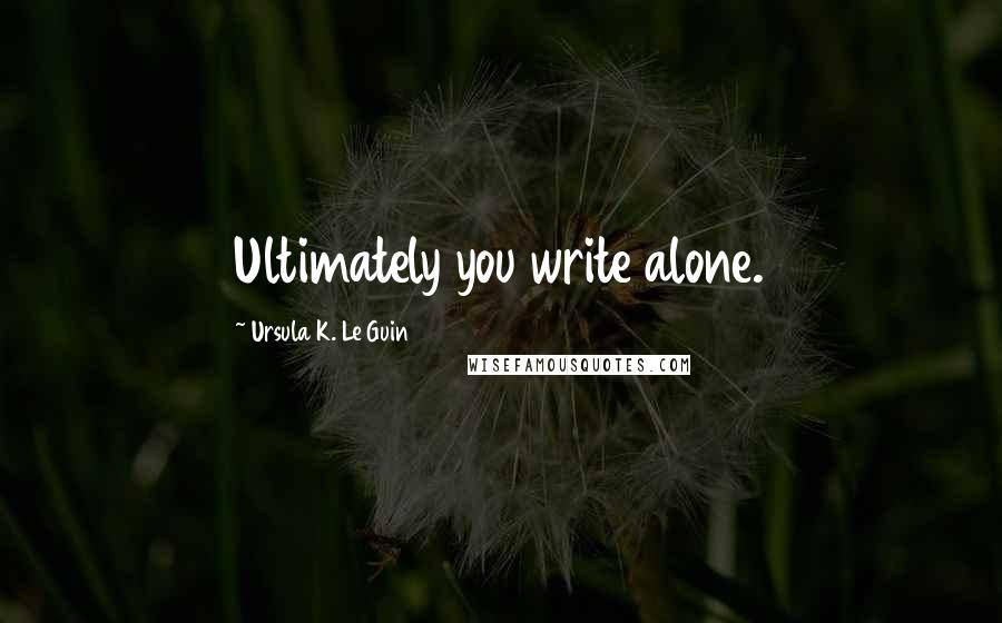 Ursula K. Le Guin Quotes: Ultimately you write alone.