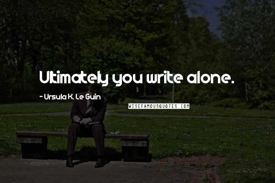 Ursula K. Le Guin Quotes: Ultimately you write alone.