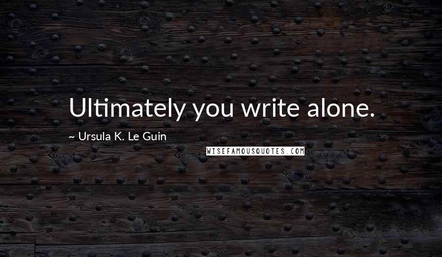 Ursula K. Le Guin Quotes: Ultimately you write alone.