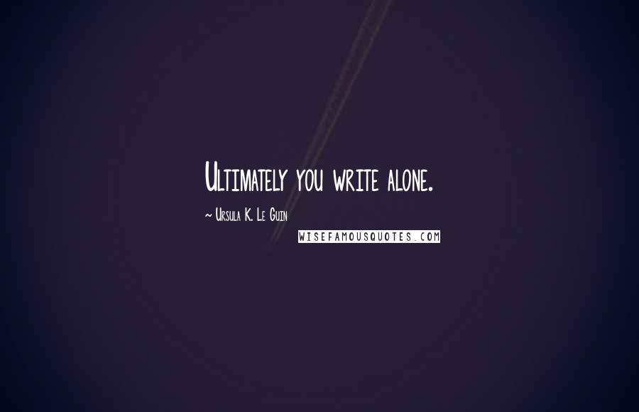 Ursula K. Le Guin Quotes: Ultimately you write alone.