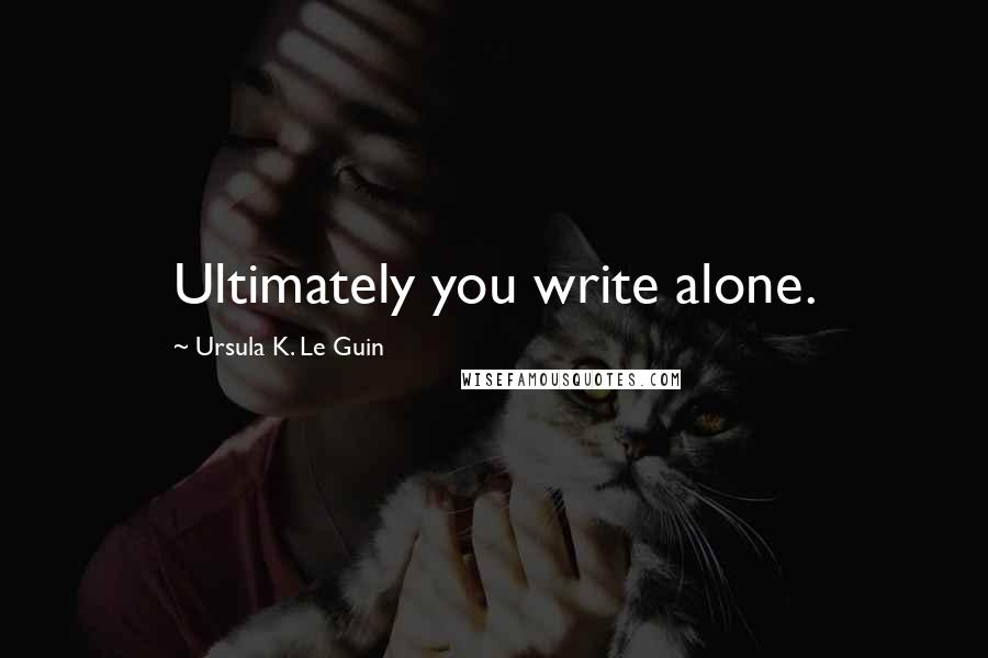 Ursula K. Le Guin Quotes: Ultimately you write alone.