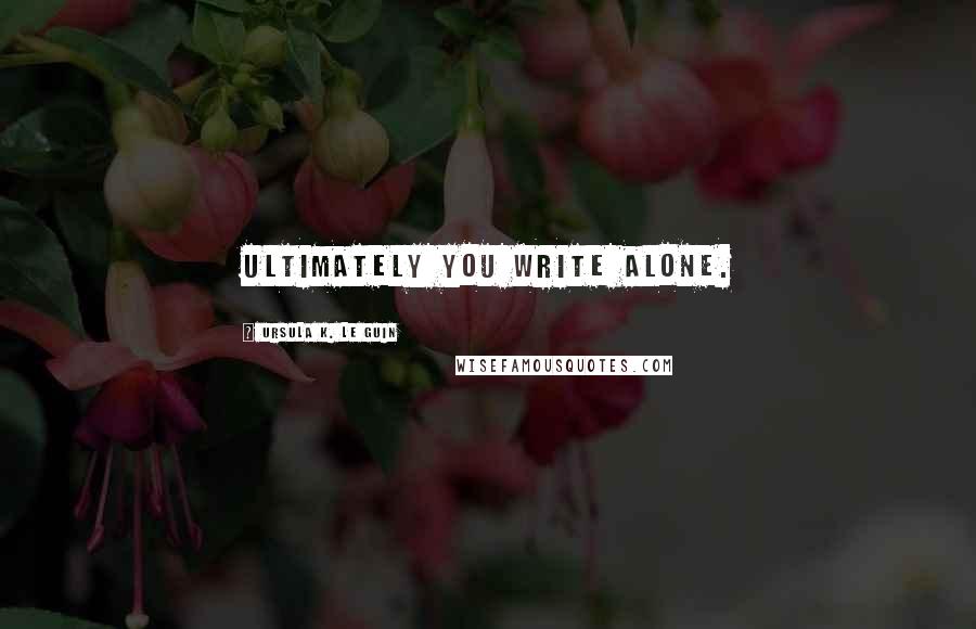 Ursula K. Le Guin Quotes: Ultimately you write alone.