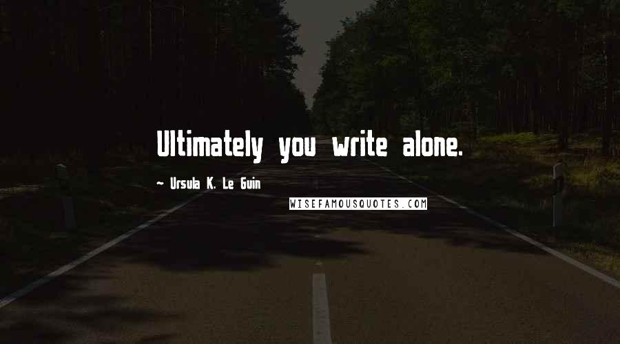 Ursula K. Le Guin Quotes: Ultimately you write alone.