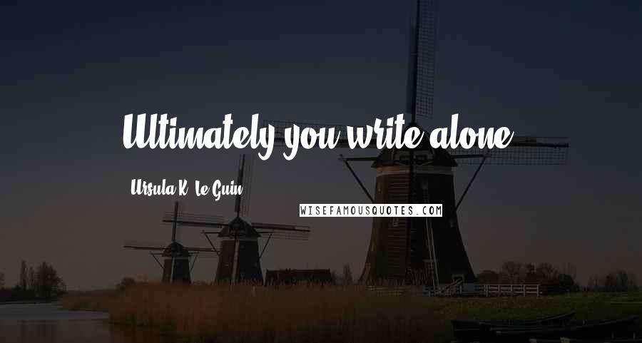 Ursula K. Le Guin Quotes: Ultimately you write alone.