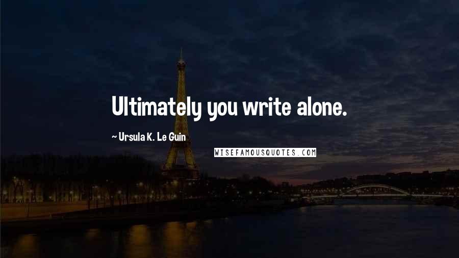 Ursula K. Le Guin Quotes: Ultimately you write alone.