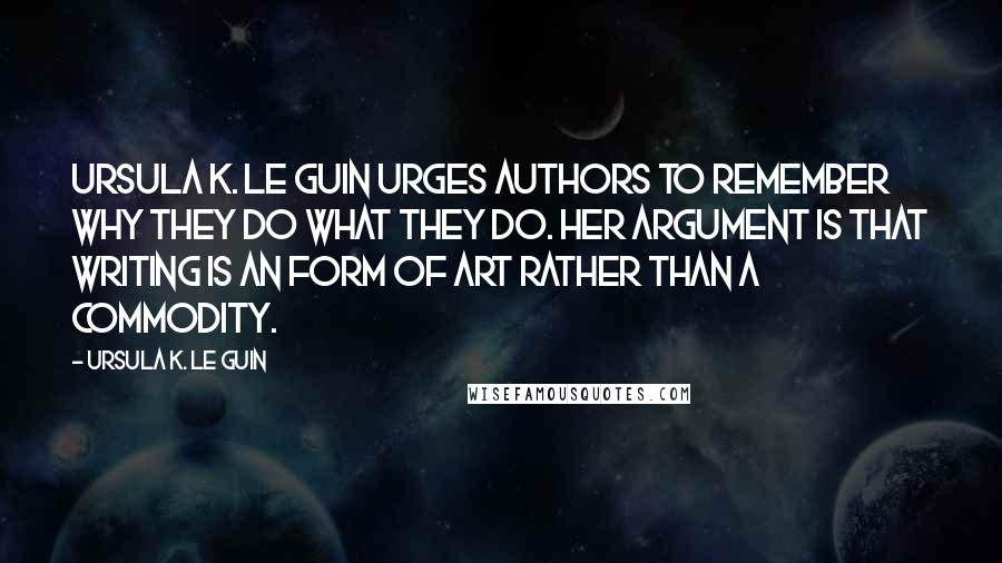 Ursula K. Le Guin Quotes: Ursula K. Le Guin urges authors to remember why they do what they do. Her argument is that writing is an form of art rather than a commodity.