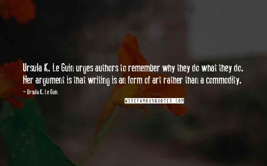 Ursula K. Le Guin Quotes: Ursula K. Le Guin urges authors to remember why they do what they do. Her argument is that writing is an form of art rather than a commodity.