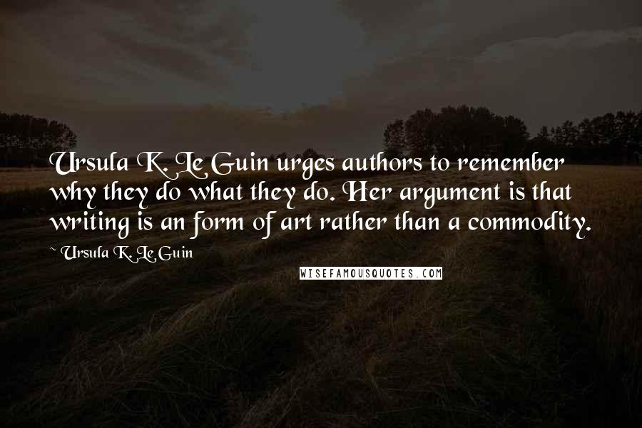 Ursula K. Le Guin Quotes: Ursula K. Le Guin urges authors to remember why they do what they do. Her argument is that writing is an form of art rather than a commodity.